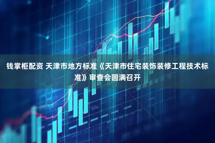 钱掌柜配资 天津市地方标准《天津市住宅装饰装修工程技术标准》审查会圆满召开