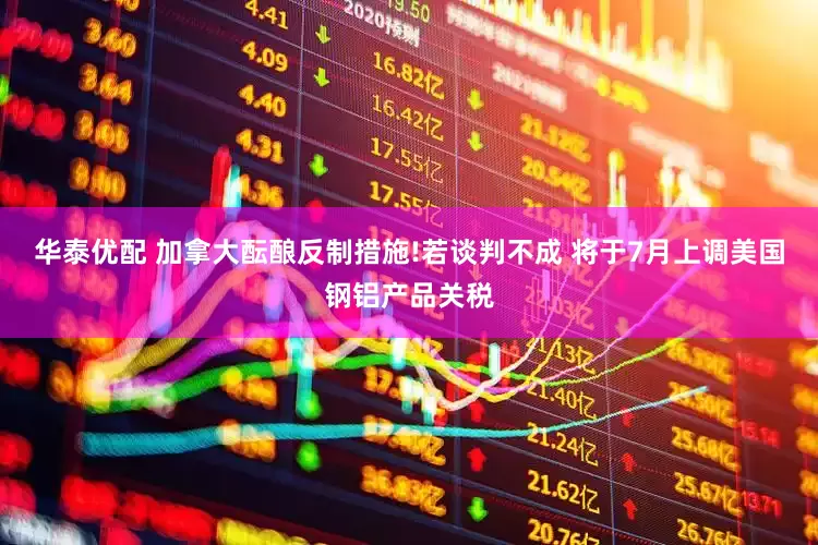 华泰优配 加拿大酝酿反制措施!若谈判不成 将于7月上调美国钢铝产品关税