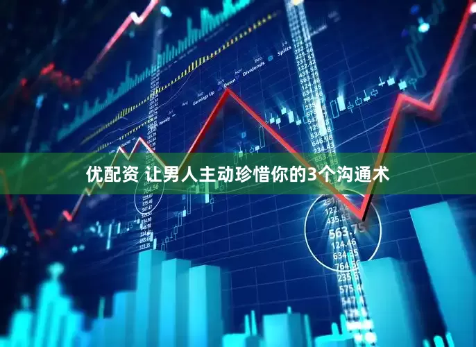 优配资 让男人主动珍惜你的3个沟通术