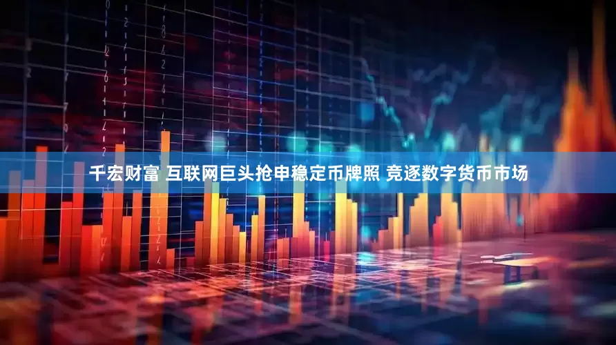 千宏财富 互联网巨头抢申稳定币牌照 竞逐数字货币市场
