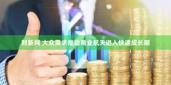 财新网 大众需求推动商业航天进入快速成长期