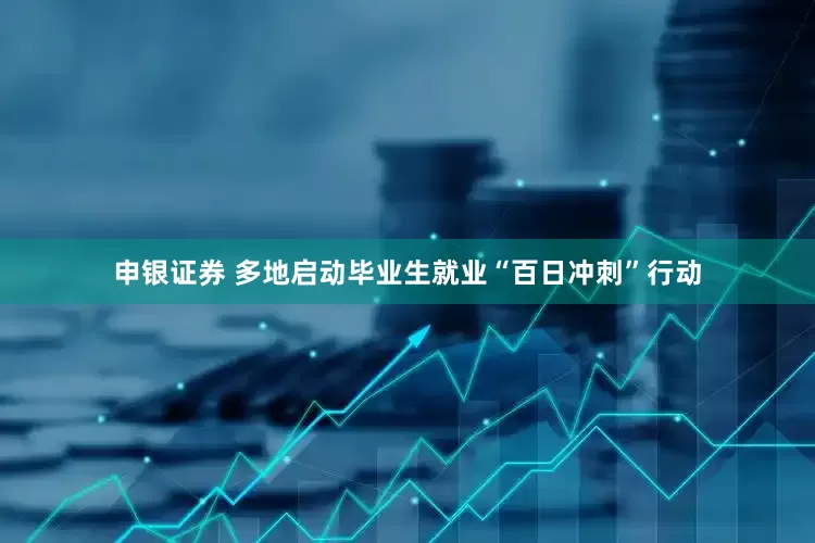 申银证券 多地启动毕业生就业“百日冲刺”行动