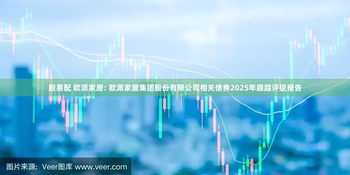 股易配 欧派家居: 欧派家居集团股份有限公司相关债券2025年跟踪评级报告