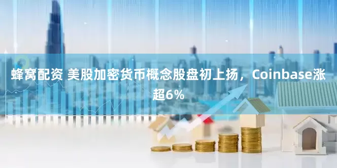 蜂窝配资 美股加密货币概念股盘初上扬，Coinbase涨超6%