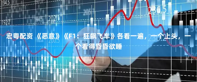 宏粤配资 《恶意》《F1：狂飙飞车》各看一遍，一个上头，一个看得昏昏欲睡