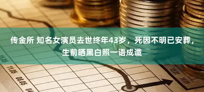 传金所 知名女演员去世终年43岁，死因不明已安葬，生前晒黑白照一语成谶