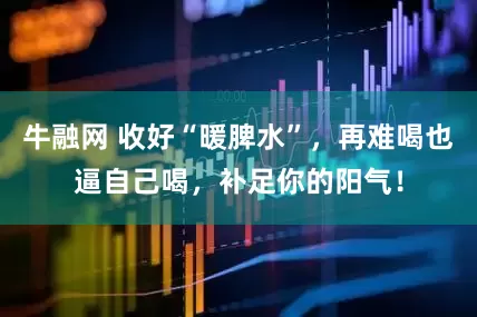 牛融网 收好“暖脾水”，再难喝也逼自己喝，补足你的阳气！