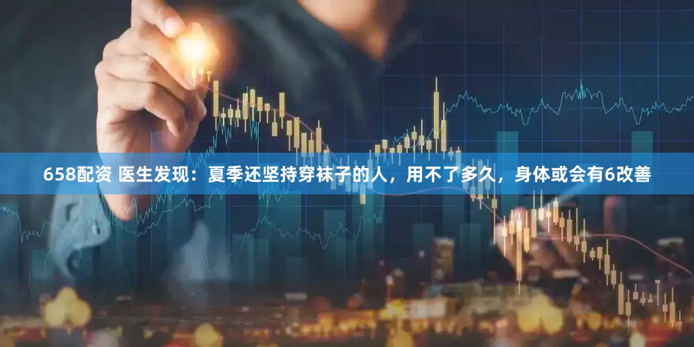 658配资 医生发现：夏季还坚持穿袜子的人，用不了多久，身体或会有6改善