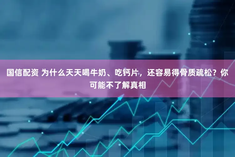 国信配资 为什么天天喝牛奶、吃钙片，还容易得骨质疏松？你可能不了解真相