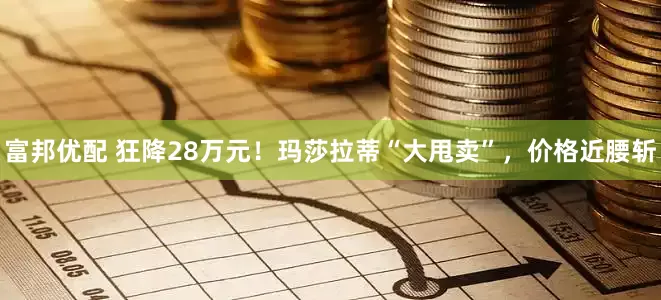 富邦优配 狂降28万元！玛莎拉蒂“大甩卖”，价格近腰斩