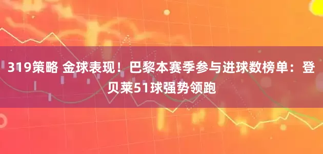 319策略 金球表现！巴黎本赛季参与进球数榜单：登贝莱51球强势领跑
