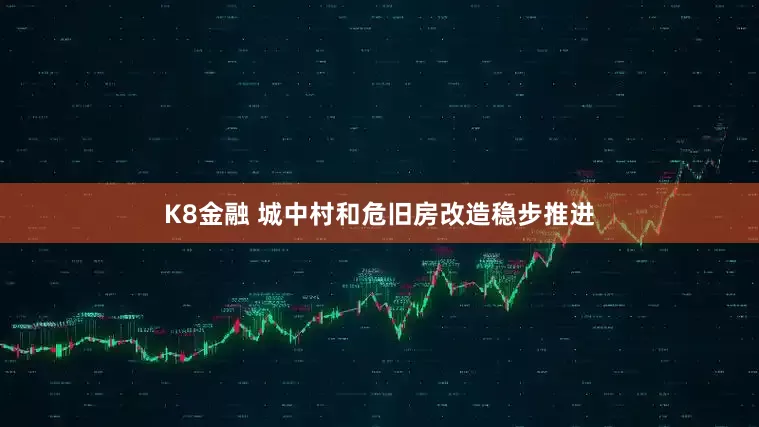 K8金融 城中村和危旧房改造稳步推进