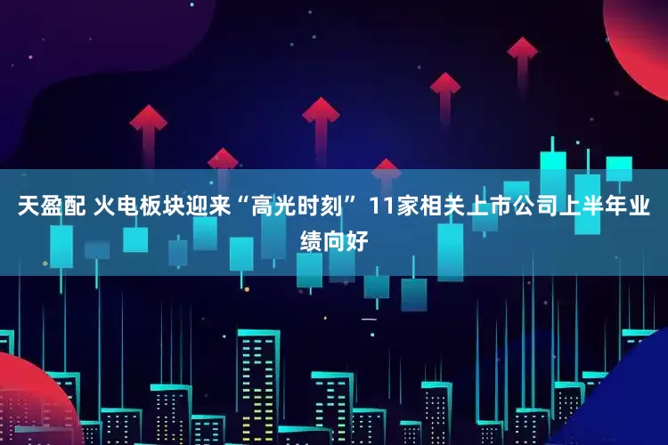 天盈配 火电板块迎来“高光时刻” 11家相关上市公司上半年业绩向好