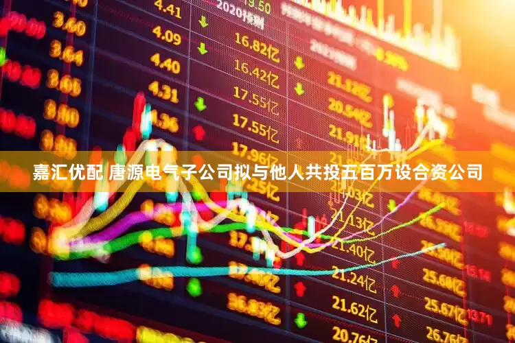 嘉汇优配 唐源电气子公司拟与他人共投五百万设合资公司