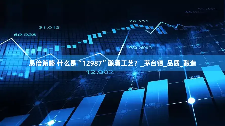 易倍策略 什么是“12987”酿酒工艺？_茅台镇_品质_酿造