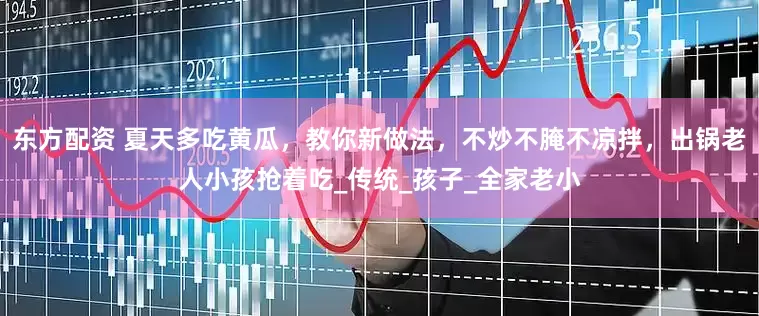 东方配资 夏天多吃黄瓜，教你新做法，不炒不腌不凉拌，出锅老人小孩抢着吃_传统_孩子_全家老小