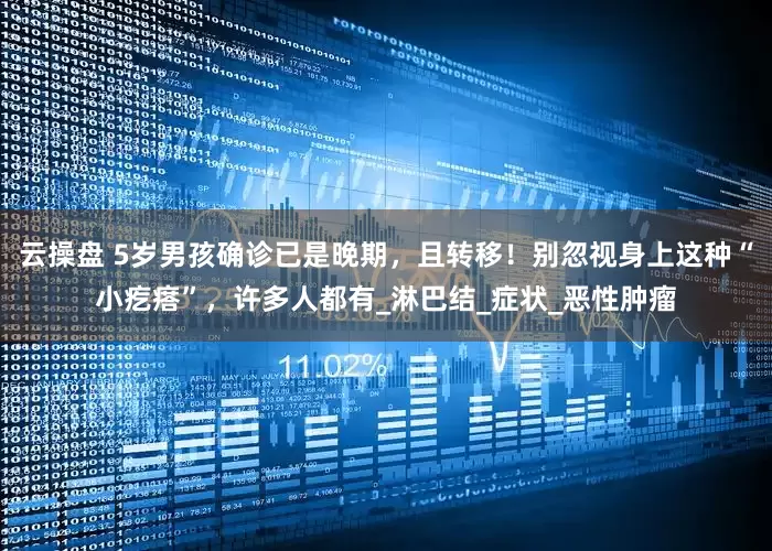 云操盘 5岁男孩确诊已是晚期，且转移！别忽视身上这种“小疙瘩”，许多人都有_淋巴结_症状_恶性肿瘤