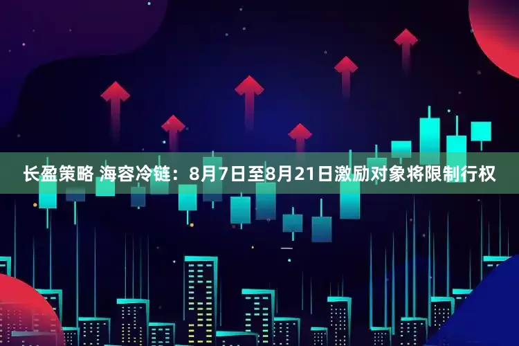 长盈策略 海容冷链：8月7日至8月21日激励对象将限制行权