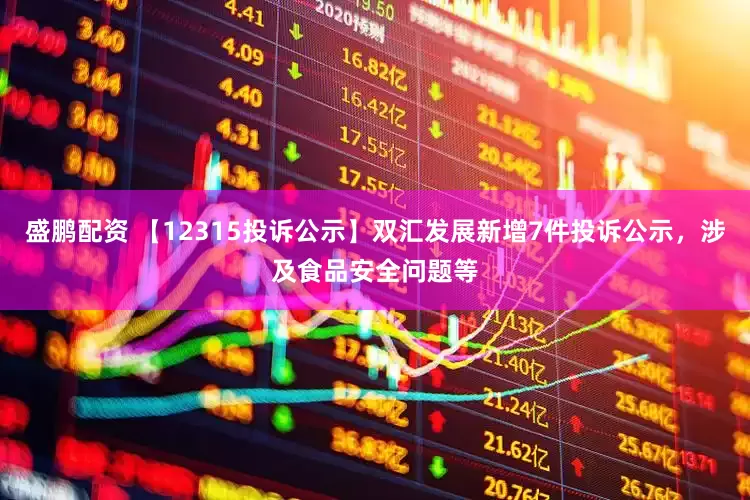 盛鹏配资 【12315投诉公示】双汇发展新增7件投诉公示，涉及食品安全问题等