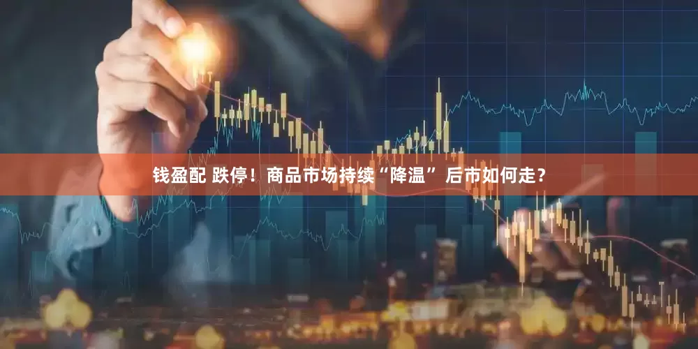 钱盈配 跌停！商品市场持续“降温” 后市如何走？