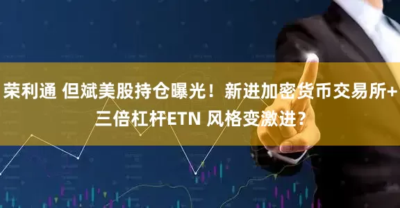 荣利通 但斌美股持仓曝光！新进加密货币交易所+三倍杠杆ETN 风格变激进？