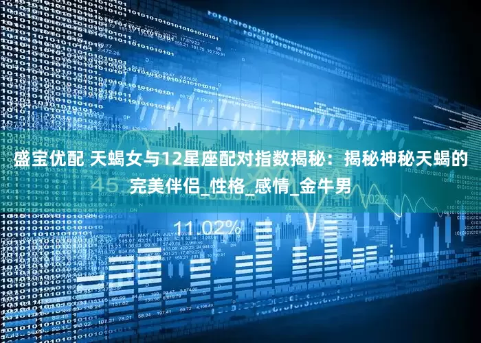 盛宝优配 天蝎女与12星座配对指数揭秘：揭秘神秘天蝎的完美伴侣_性格_感情_金牛男