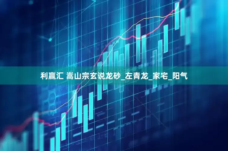 利赢汇 嵩山宗玄说龙砂_左青龙_家宅_阳气