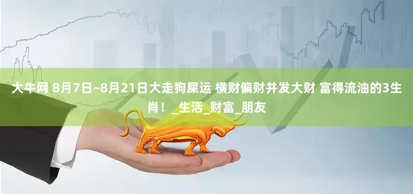 大牛网 8月7日~8月21日大走狗屎运 横财偏财并发大财 富得流油的3生肖！_生活_财富_朋友