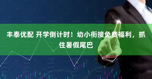 丰泰优配 开学倒计时！幼小衔接免费福利，抓住暑假尾巴