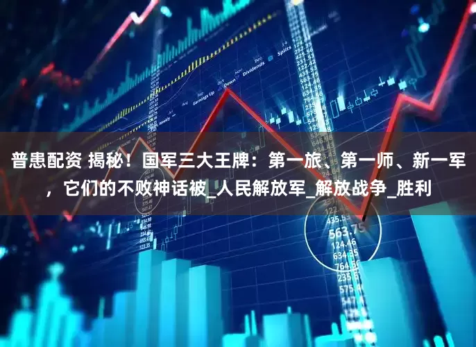 普患配资 揭秘！国军三大王牌：第一旅、第一师、新一军，它们的不败神话被_人民解放军_解放战争_胜利