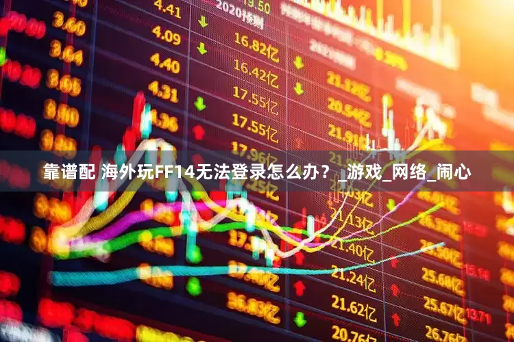 靠谱配 海外玩FF14无法登录怎么办？_游戏_网络_闹心
