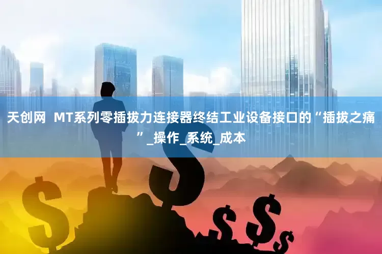 天创网  MT系列零插拔力连接器终结工业设备接口的“插拔之痛”_操作_系统_成本