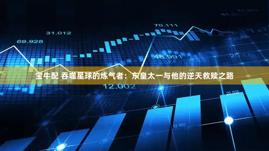 宝牛配 吞噬星球的炼气者：东皇太一与他的逆天救赎之路