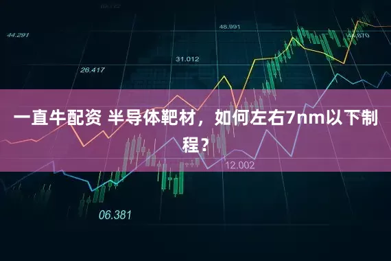 一直牛配资 半导体靶材，如何左右7nm以下制程？