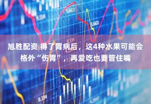 旭胜配资 得了胃病后，这4种水果可能会格外“伤胃”，再爱吃也要管住嘴