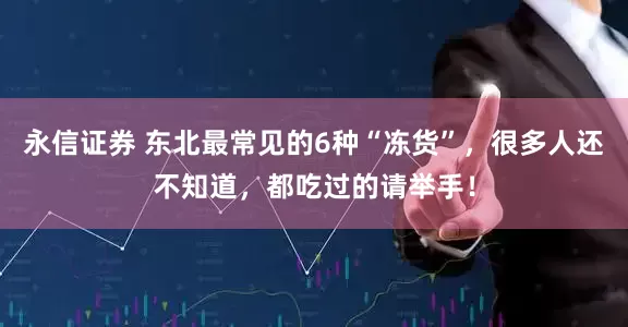 永信证券 东北最常见的6种“冻货”，很多人还不知道，都吃过的请举手！