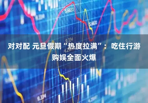 对对配 元旦假期“热度拉满”：吃住行游购娱全面火爆