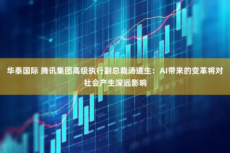 华泰国际 腾讯集团高级执行副总裁汤道生：AI带来的变革将对社会产生深远影响