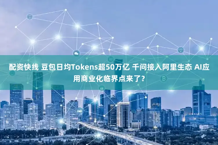 配资快线 豆包日均Tokens超50万亿 千问接入阿里生态 AI应用商业化临界点来了？