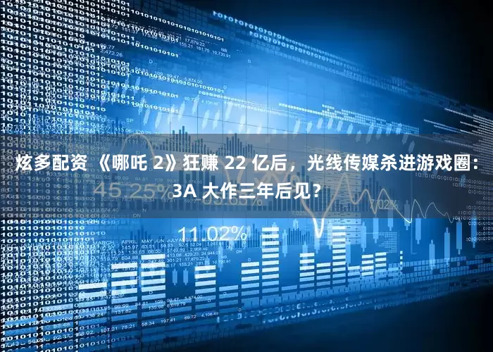 炫多配资 《哪吒 2》狂赚 22 亿后，光线传媒杀进游戏圈：3A 大作三年后见？